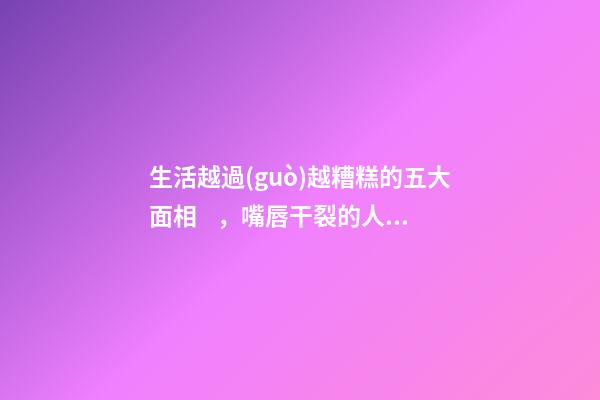生活越過(guò)越糟糕的五大面相，嘴唇干裂的人愛(ài)比較